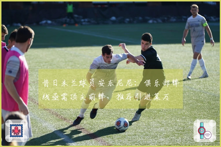 昔日米兰球员安东尼尼：俱乐部锋线亟需顶尖前锋，推荐引进莱万
