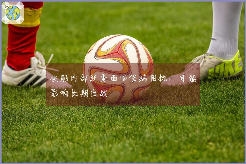 快船内部新秀面临伤病困扰，可能影响长期出战