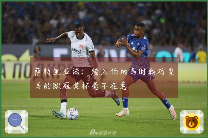 萨特里亚诺：踏入伯纳乌时我对皇马的欧冠奖杯毫不在意