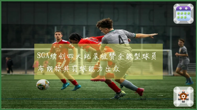 SGA续创四大纪录被赞全能型球员 布朗称其罚球能力出众