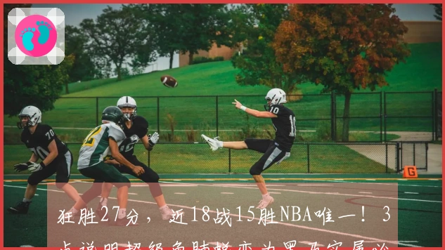 狂胜27分，近18战15胜NBA唯一！3点说明超级鱼腩蜕变为黑马实属必然