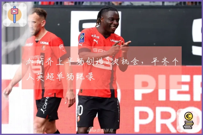 加纳乔上半场创造5次机会，平齐个人英超单场纪录