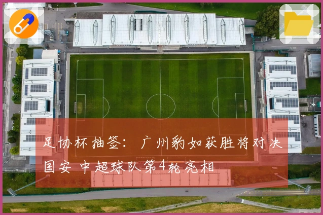 足协杯抽签：广州豹如获胜将对决国安 中超球队第4轮亮相