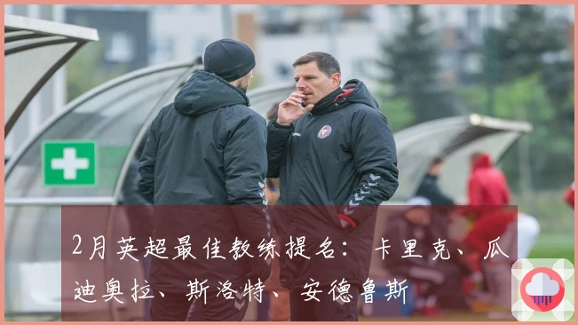 2月英超最佳教练提名：卡里克、瓜迪奥拉、斯洛特、安德鲁斯