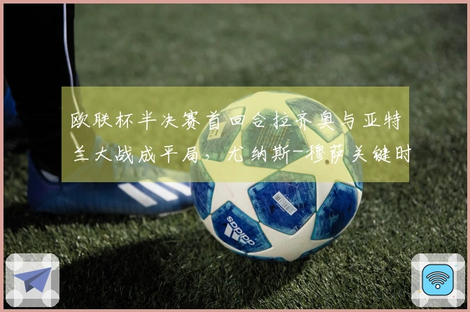 欧联杯半决赛首回合拉齐奥与亚特兰大战成平局，尤纳斯-穆萨关键时刻扳平比分