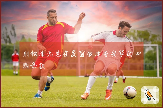 利物浦无意在夏窗激活夸安萨的回购条款