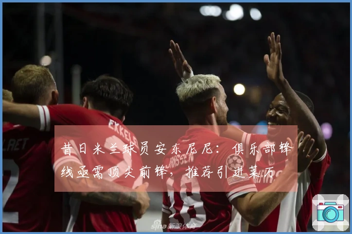 昔日米兰球员安东尼尼：俱乐部锋线亟需顶尖前锋，推荐引进莱万