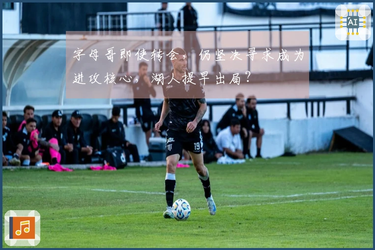 字母哥即使转会，仍坚决寻求成为进攻核心，湖人提早出局？