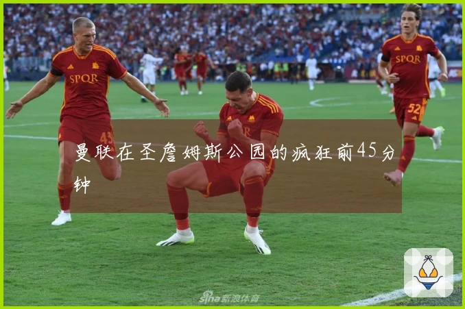 曼联在圣詹姆斯公园的疯狂前45分钟