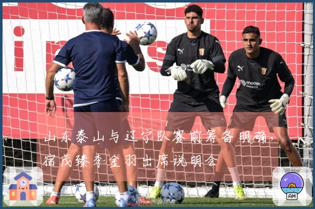 山东泰山与辽宁队赛前筹备明确，宿茂臻李金羽出席说明会