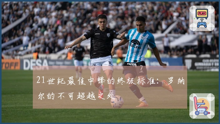 21世纪最佳中锋的终极标准：罗纳尔的不可超越之处