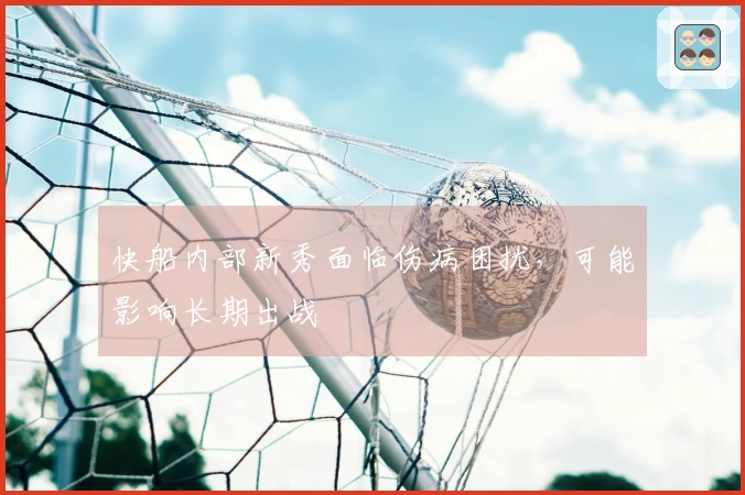 快船内部新秀面临伤病困扰，可能影响长期出战
