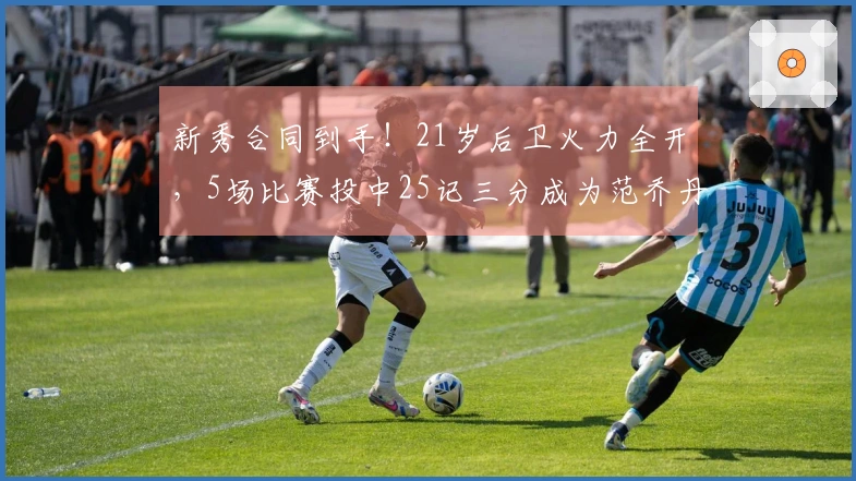 新秀合同到手！21岁后卫火力全开，5场比赛投中25记三分成为范乔丹最佳替补